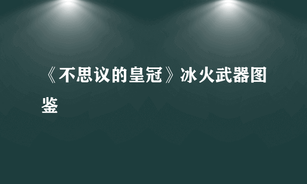 《不思议的皇冠》冰火武器图鉴